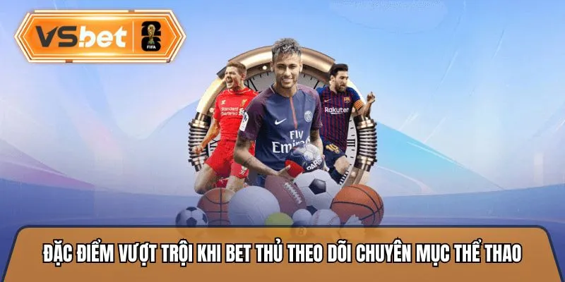 Đặc điểm vượt trội khi bet thủ theo dõi chuyên mục thể thao